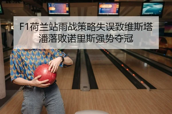 F1荷兰站雨战策略失误致维斯塔潘落败诺里斯强势夺冠