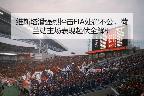 维斯塔潘强烈抨击FIA处罚不公，荷兰站主场表现起伏全解析